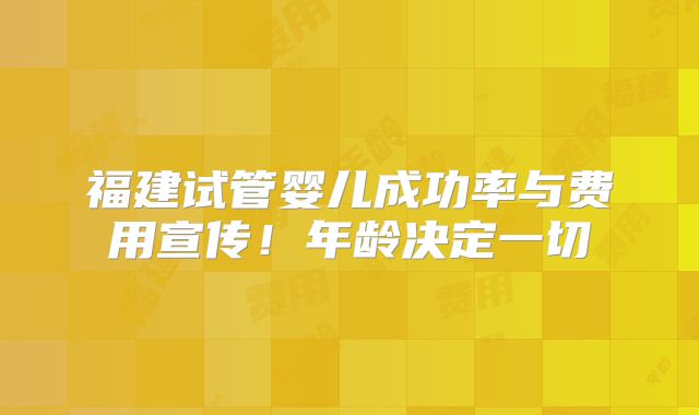 福建试管婴儿成功率与费用宣传!年龄决定一切
