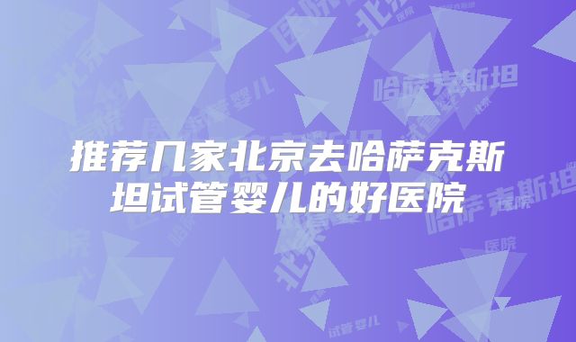 推荐几家北京去哈萨克斯坦试管婴儿的好医院