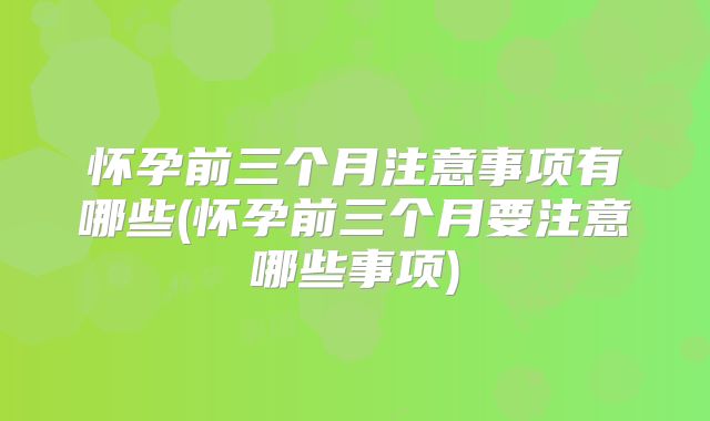 怀孕前三个月注意事项有哪些(怀孕前三个月要注意哪些事项)