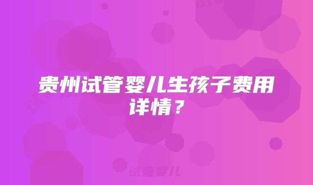 贵州试管婴儿生孩子费用详情？