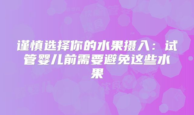 谨慎选择你的水果摄入：试管婴儿前需要避免这些水果