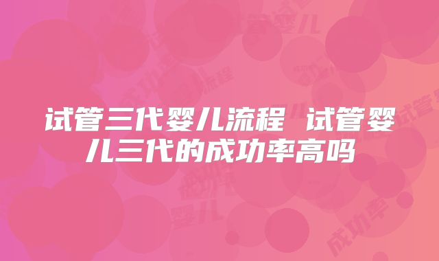 试管三代婴儿流程 试管婴儿三代的成功率高吗