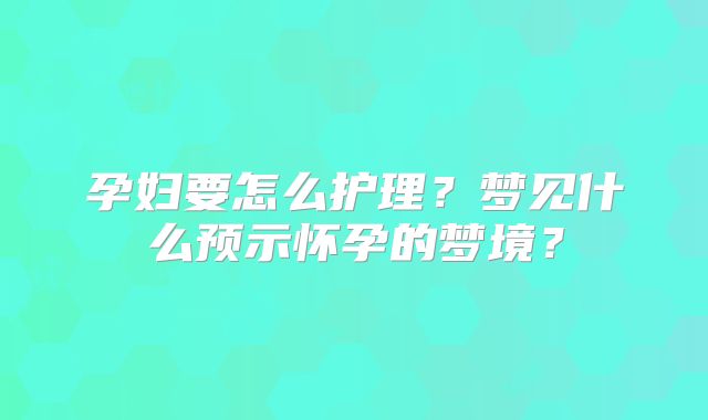 孕妇要怎么护理?梦见什么预示怀孕的梦境?