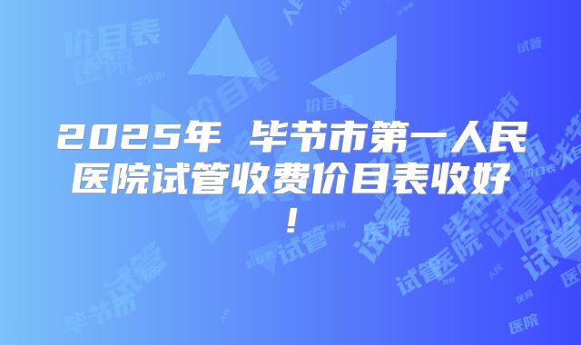 2025年 毕节市第一人民医院试管收费价目表收好!