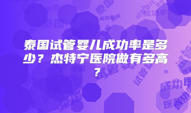 泰国试管婴儿成功率是多少？杰特宁医院做有多高？