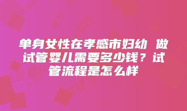 单身女性在孝感市妇幼 做试管婴儿需要多少钱？试管流程是怎么样