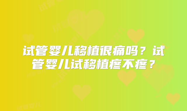 试管婴儿移植很痛吗？试管婴儿试移植疼不疼？