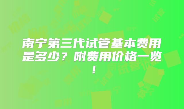 南宁第三代试管基本费用是多少？附费用价格一览！