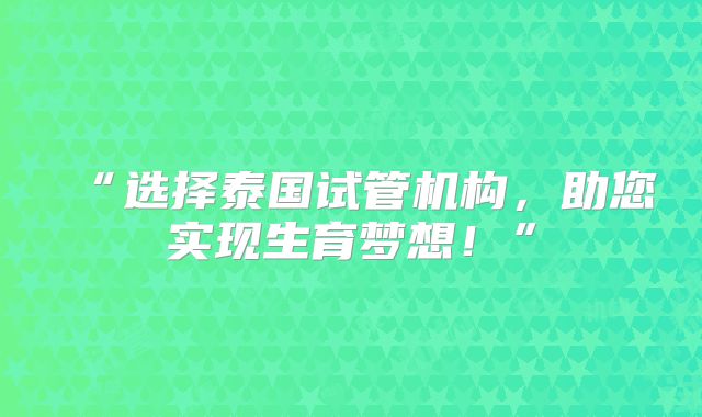 “选择泰国试管机构，助您实现生育梦想！”