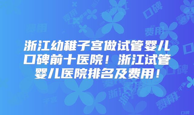 浙江幼稚子宫做试管婴儿口碑前十医院！浙江试管婴儿医院排名及费用！
