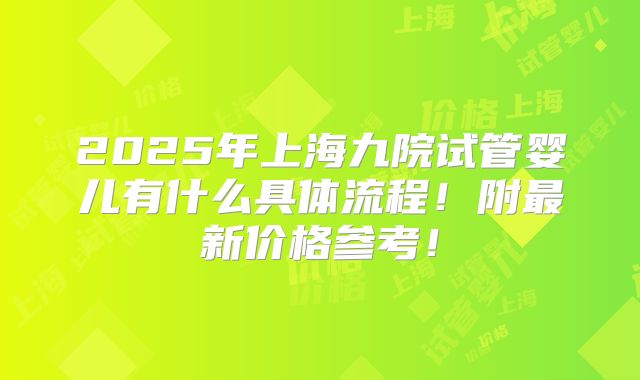 2025年上海九院试管婴儿有什么具体流程!附最新价格参考!
