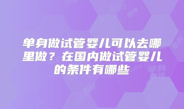 单身做试管婴儿可以去哪里做？在国内做试管婴儿的条件有哪些