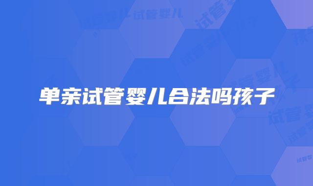 单亲试管婴儿合法吗孩子