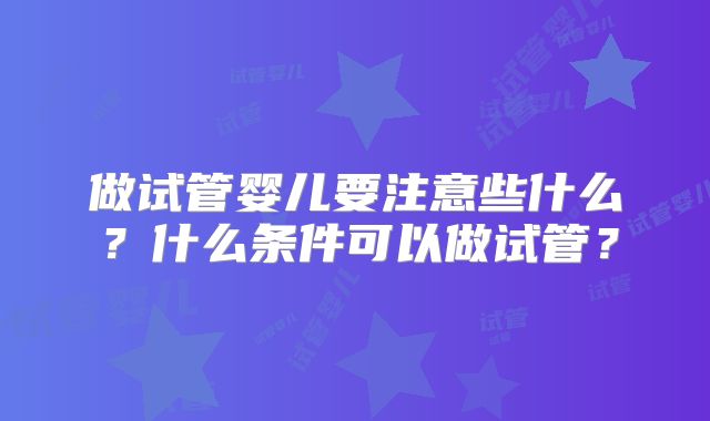 做试管婴儿要注意些什么？什么条件可以做试管？