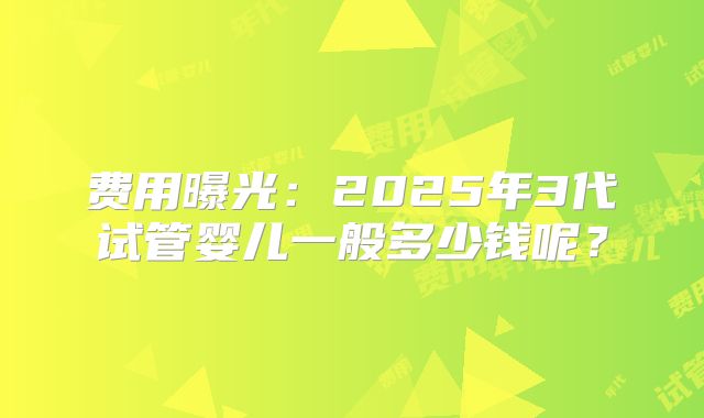 费用曝光：2025年3代试管婴儿一般多少钱呢？