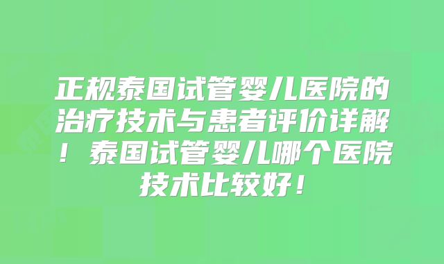 正规泰国试管婴儿医院的治疗技术与患者评价详解！泰国试管婴儿哪个医院技术比较好！
