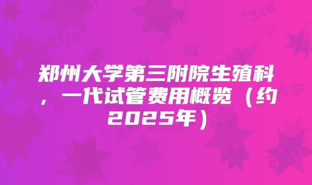 郑州大学第三附院生殖科，一代试管费用概览（约2025年）