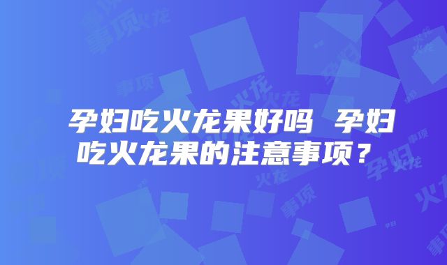 ​孕妇吃火龙果好吗 孕妇吃火龙果的注意事项？