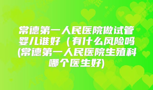 常德第一人民医院做试管婴儿谁好（有什么风险吗(常德第一人民医院生殖科哪个医生好)