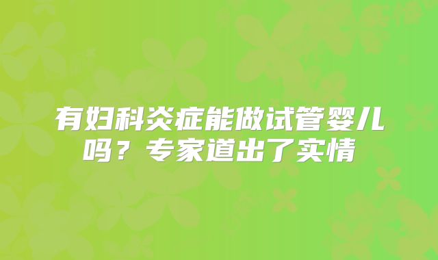 有妇科炎症能做试管婴儿吗？专家道出了实情