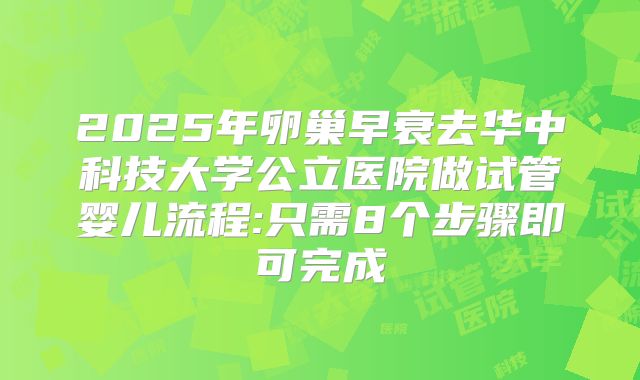 2025年卵巢早衰去华中科技大学公立医院做试管婴儿流程:只需8个步骤即可完成