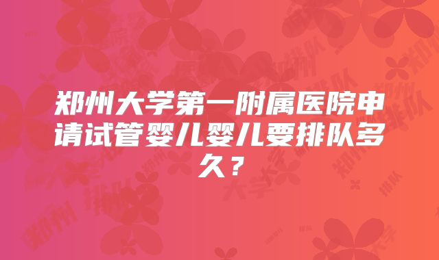 郑州大学第一附属医院申请试管婴儿婴儿要排队多久？
