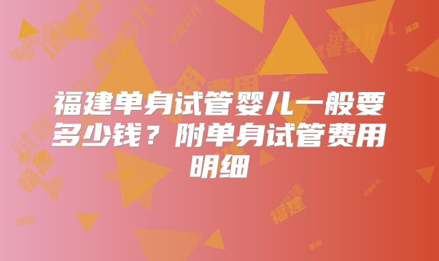 福建单身试管婴儿一般要多少钱？附单身试管费用明细