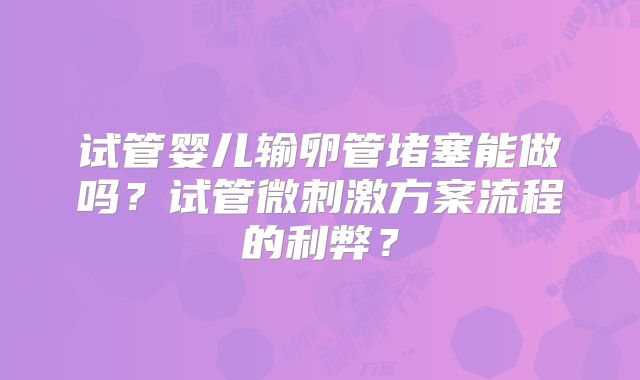试管婴儿输卵管堵塞能做吗?试管微刺激方案流程的利弊?