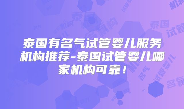 泰国有名气试管婴儿服务机构推荐-泰国试管婴儿哪家机构可靠！