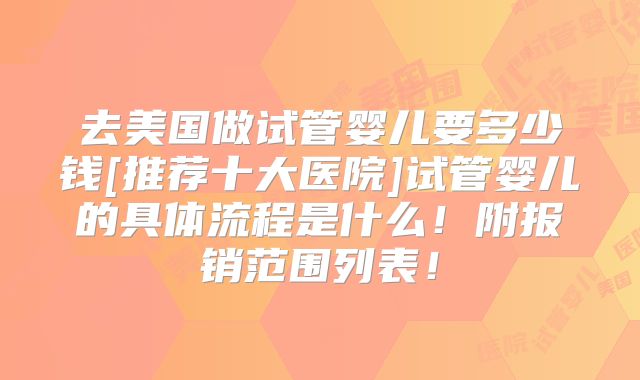去美国做试管婴儿要多少钱[推荐十大医院]试管婴儿的具体流程是什么！附报销范围列表！
