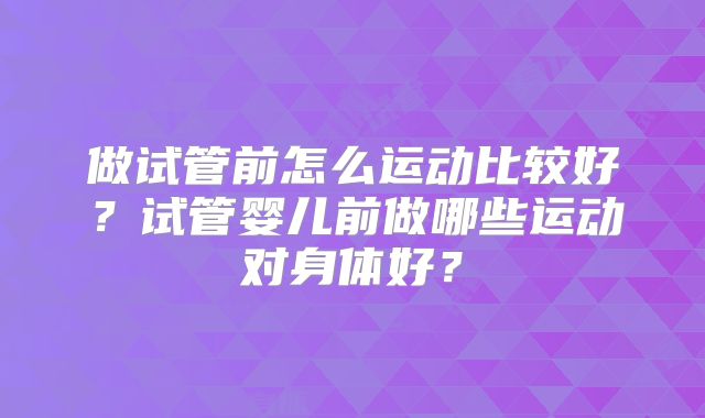 做试管前怎么运动比较好？试管婴儿前做哪些运动对身体好？