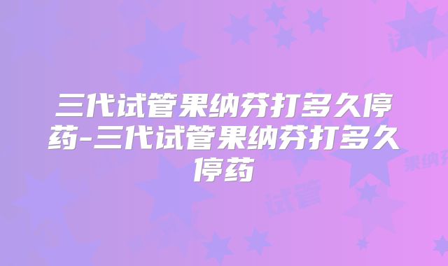 三代试管果纳芬打多久停药-三代试管果纳芬打多久停药