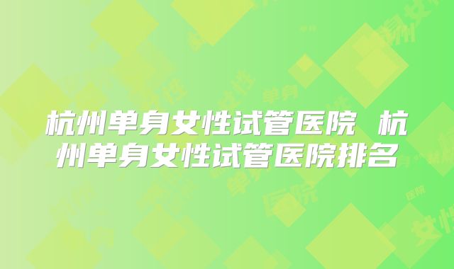 杭州单身女性试管医院 杭州单身女性试管医院排名