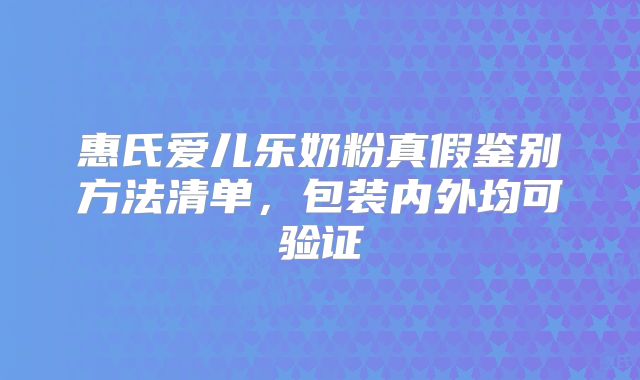 惠氏爱儿乐奶粉真假鉴别方法清单，包装内外均可验证
