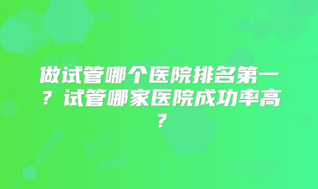 做试管哪个医院排名第一？试管哪家医院成功率高？