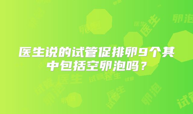 医生说的试管促排卵9个其中包括空卵泡吗？