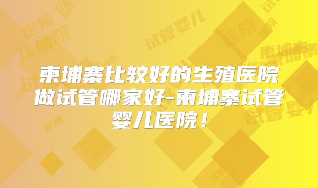 柬埔寨比较好的生殖医院做试管哪家好-柬埔寨试管婴儿医院!