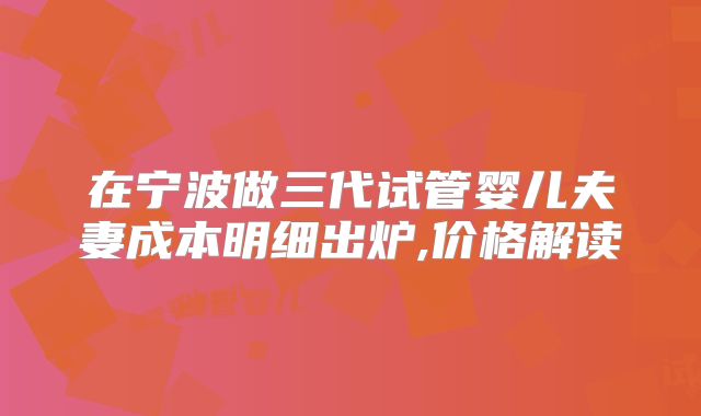 在宁波做三代试管婴儿夫妻成本明细出炉,价格解读