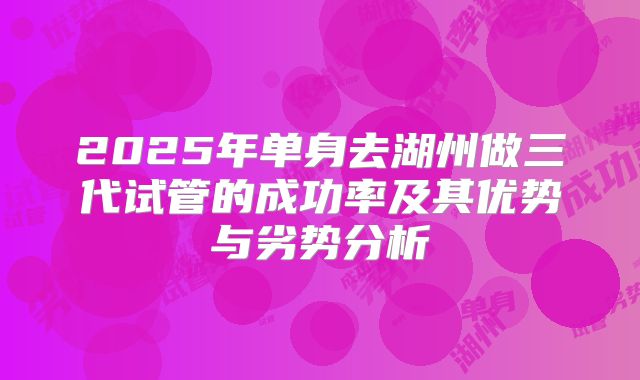 2025年单身去湖州做三代试管的成功率及其优势与劣势分析