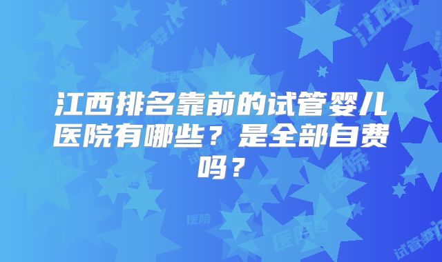 江西排名靠前的试管婴儿医院有哪些？是全部自费吗？