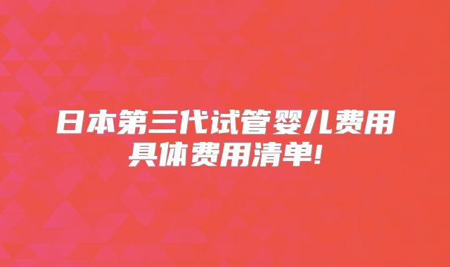 日本第三代试管婴儿费用具体费用清单!