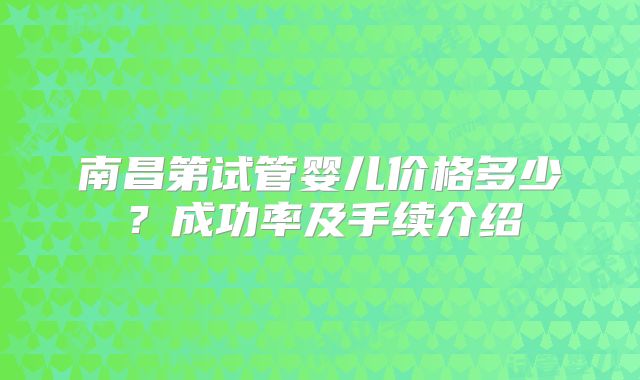 南昌第试管婴儿价格多少?成功率及手续介绍