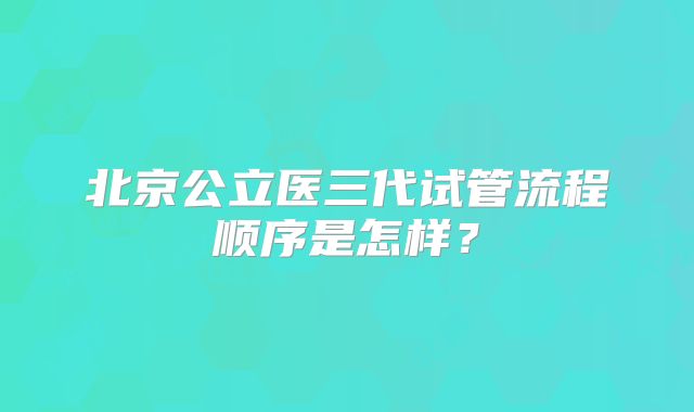 北京公立医三代试管流程顺序是怎样?