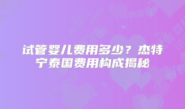 试管婴儿费用多少？杰特宁泰国费用构成揭秘