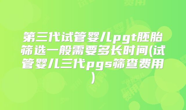 第三代试管婴儿pgt胚胎筛选一般需要多长时间(试管婴儿三代pgs筛查费用)
