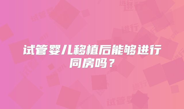 试管婴儿移植后能够进行同房吗?