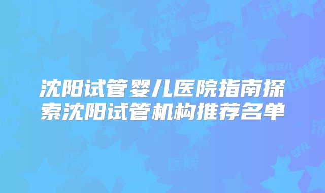沈阳试管婴儿医院指南探索沈阳试管机构推荐名单