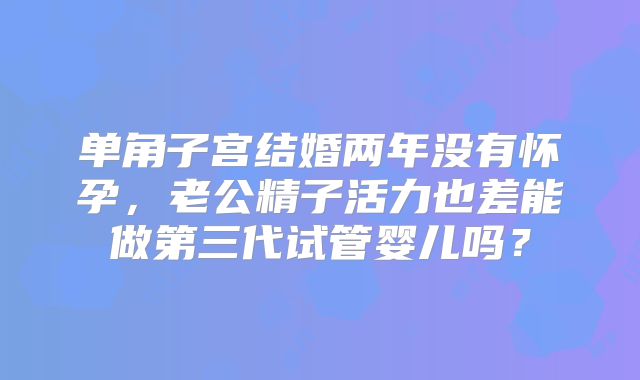 单角子宫结婚两年没有怀孕，老公精子活力也差能做第三代试管婴儿吗？