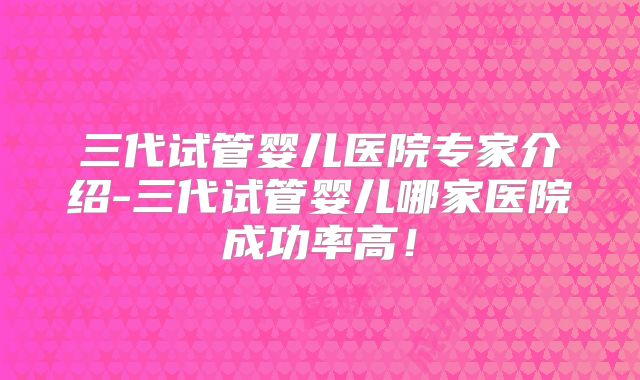 三代试管婴儿医院专家介绍-三代试管婴儿哪家医院成功率高！