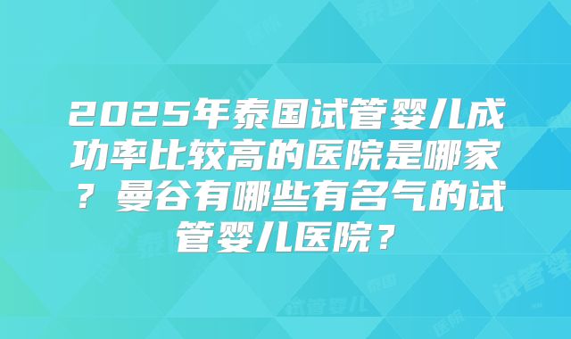 2025年泰国试管婴儿成功率比较高的医院是哪家？曼谷有哪些有名气的试管婴儿医院？